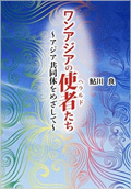 ワンアジアの使者たち～アジア共同体をめざして～